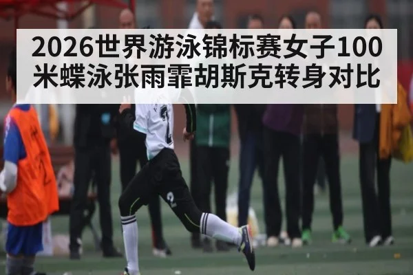 2026世界游泳锦标赛女子100米蝶泳张雨霏胡斯克转身对比