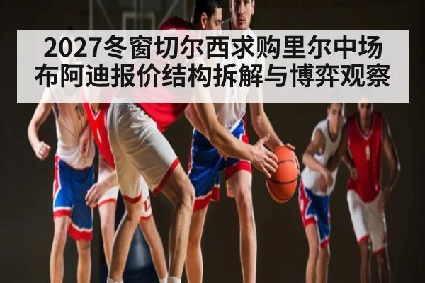 2027冬窗切尔西求购里尔中场布阿迪报价结构拆解与博弈观察